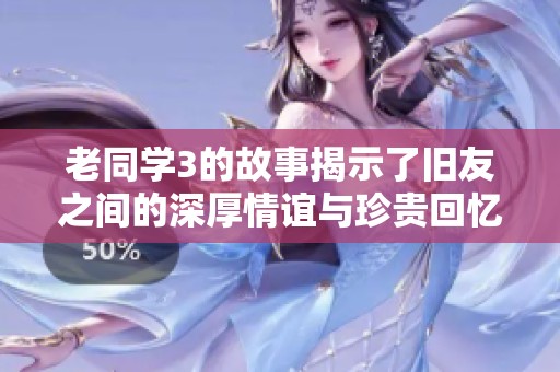 老同学3的故事揭示了旧友之间的深厚情谊与珍贵回忆