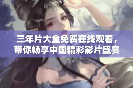 三年片大全免费在线观看，带你畅享中国精彩影片盛宴