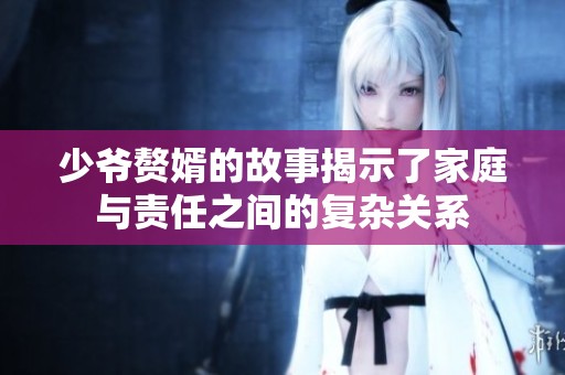 少爷赘婿的故事揭示了家庭与责任之间的复杂关系