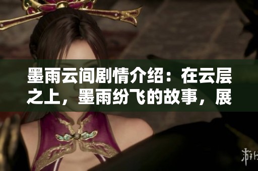 墨雨云间剧情介绍：在云层之上，墨雨纷飞的故事，展现了情感与命运的交织。