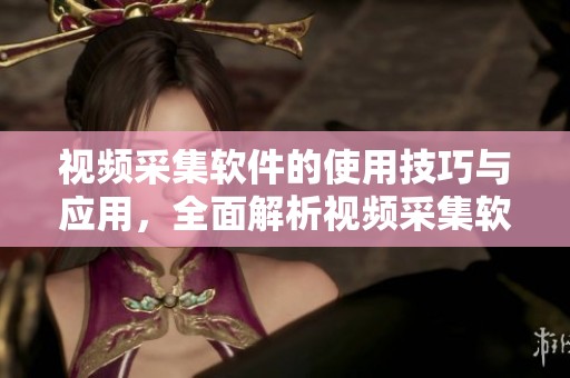 视频采集软件的使用技巧与应用，全面解析视频采集软件的优势与功能