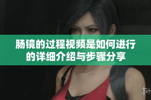 肠镜的过程视频是如何进行的详细介绍与步骤分享