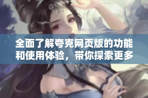 全面了解夸克网页版的功能和使用体验，带你探索更多便捷服务