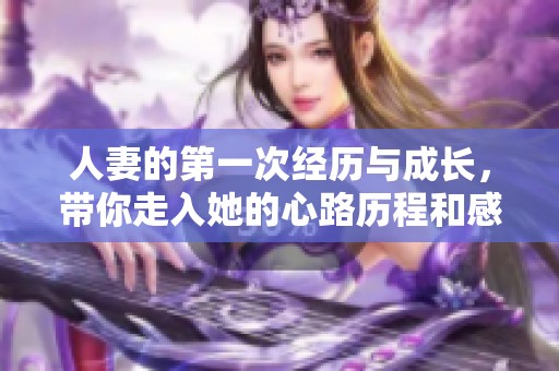 人妻的第一次经历与成长，带你走入她的心路历程和感悟