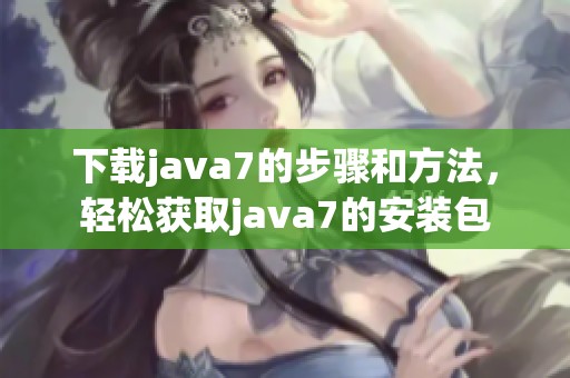 下载j**a7的步骤和方法，轻松获取j**a7的安装包