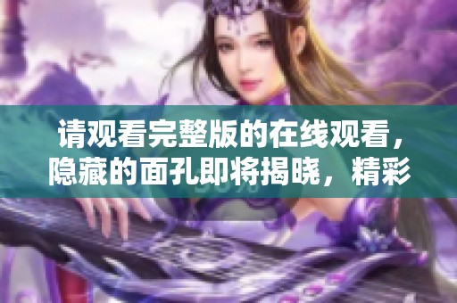 请观看完整版的在线观看，隐藏的面孔即将揭晓，精彩不容错过！