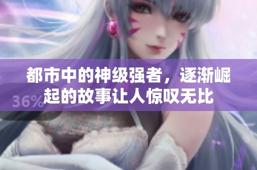 都市中的神级强者，逐渐崛起的故事让人惊叹无比