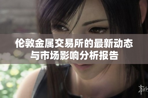 伦敦金属交易所的最新动态与市场影响分析报告