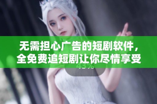 无需担心广告的短剧软件，全免费追短剧让你尽情享受精彩内容
