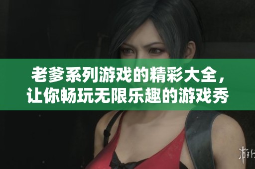 老爹系列游戏的精彩大全，让你畅玩无限乐趣的游戏秀！