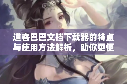 道客巴巴文档下载器的特点与使用方法解析，助你更便捷地获取所需文档