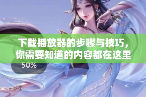 下载播放器的步骤与技巧，你需要知道的内容都在这里