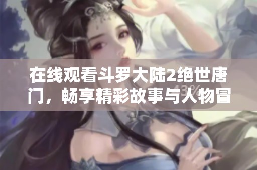 在线观看斗罗大陆2绝世唐门，畅享精彩故事与人物冒险！