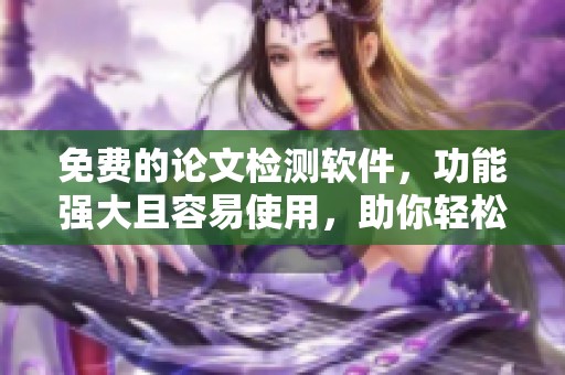 免费的论文检测软件，功能强大且容易使用，助你轻松查重。