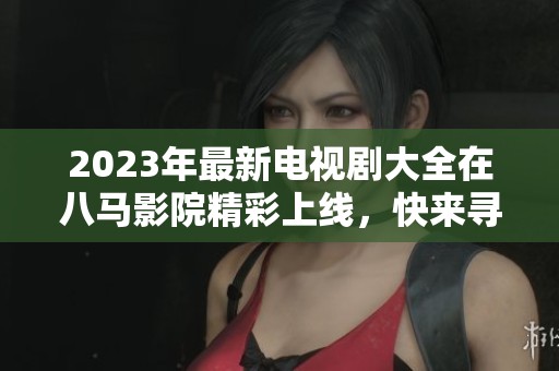 2023年最新电视剧大全在八马影院精彩上线，快来寻找你的最爱吧！