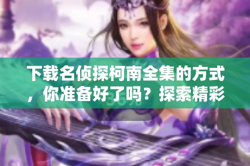 下载名侦探柯南全集的方式，你准备好了吗？探索精彩剧情，尽在其中！