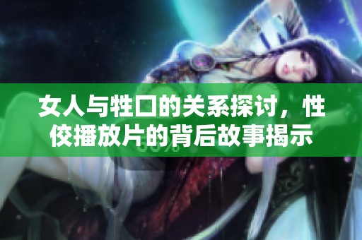 女人与牲囗的关系探讨，性佼播放片的背后故事揭示