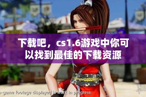 下载吧，cs1.6游戏中你可以找到最佳的下载资源