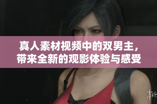 真人素材视频中的双男主，带来全新的观影体验与感受