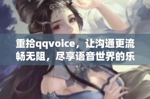重拾qqvoice，让沟通更流畅无阻，尽享语音世界的乐趣与精彩