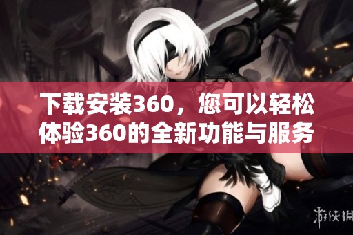 下载安装360，您可以轻松体验360的全新功能与服务