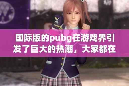 国际版的pubg在游戏界引发了巨大的热潮，大家都在热议这款热门游戏