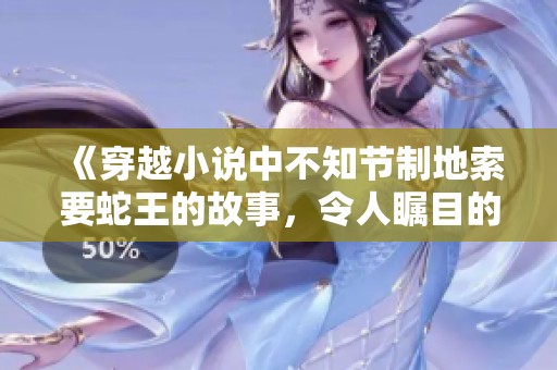 《穿越小说中不知节制地索要蛇王的故事，令人瞩目的奇幻冒险》