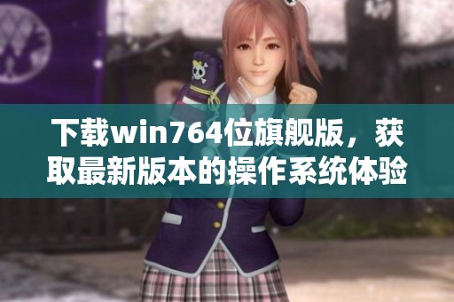 下载win764位旗舰版，获取最新版本的操作系统体验