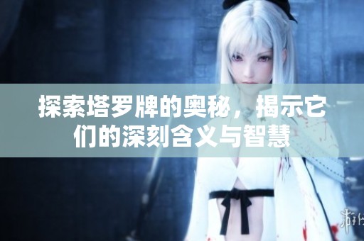 探索塔罗牌的奥秘，揭示它们的深刻含义与智慧