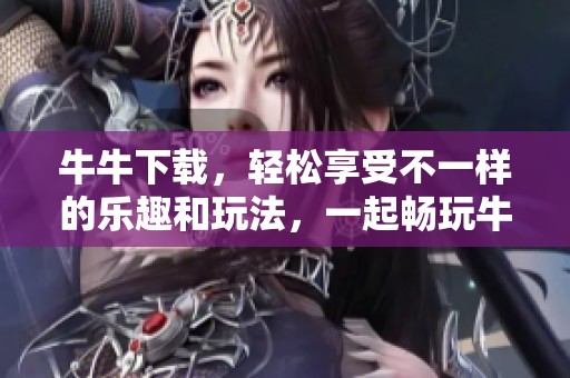 牛牛下载，轻松享受不一样的乐趣和玩法，一起畅玩牛牛吧