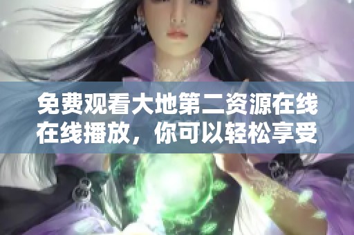 免费观看大地第二资源在线在线播放，你可以轻松享受精彩内容！