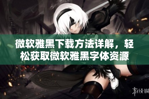 微软雅黑下载方法详解，轻松获取微软雅黑字体资源