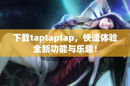下载taptaptap，快速体验全新功能与乐趣！