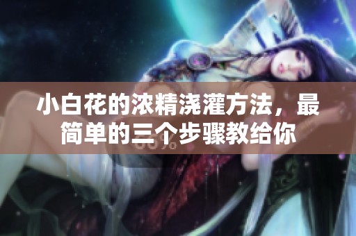 小白花的浓精浇灌方法，最简单的三个步骤教给你