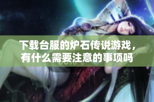 下载台服的炉石传说游戏，有什么需要注意的事项吗