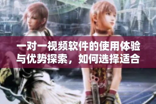 一对一视频软件的使用体验与优势探索，如何选择适合自己的平台