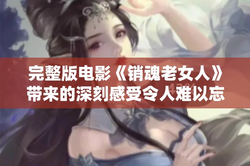 完整版电影《销魂老女人》带来的深刻感受令人难以忘怀