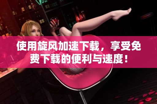 使用旋风加速下载，享受免费下载的便利与速度！