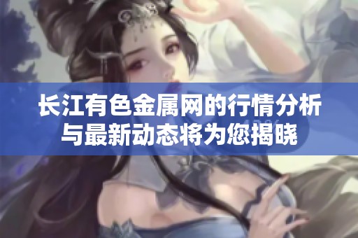 长江有色金属网的行情分析与最新动态将为您揭晓