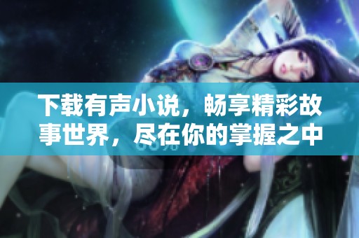下载有声小说，畅享精彩故事世界，尽在你的掌握之中