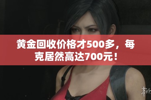 黄金回收价格才500多，每克居然高达700元！