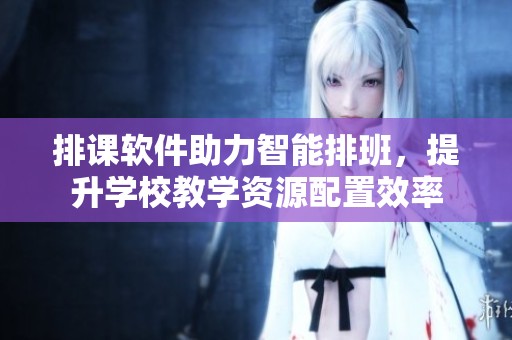 排课软件助力智能排班，提升学校教学资源配置效率