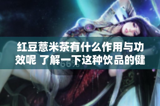 红豆薏米茶有什么作用与功效呢 了解一下这种饮品的健康益处