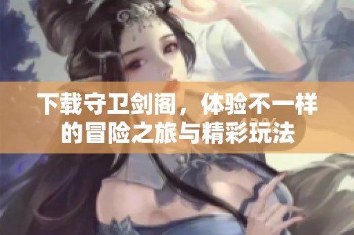 下载守卫剑阁，体验不一样的冒险之旅与精彩玩法
