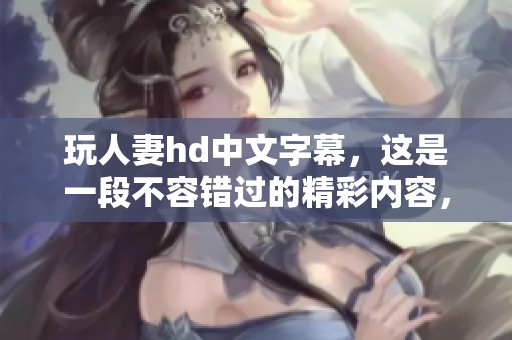 玩人妻hd中文字幕，这是一段不容错过的精彩内容，快来一起观看吧！
