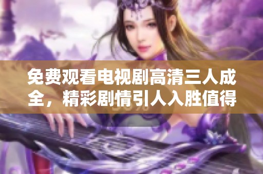 免费观看电视剧高清三人成全，精彩剧情引人入胜值得期待