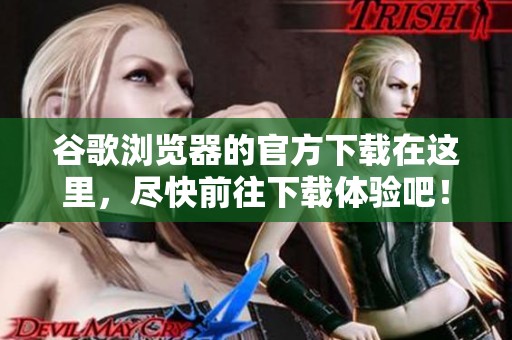 谷歌浏览器的官方下载在这里，尽快前往下载体验吧！