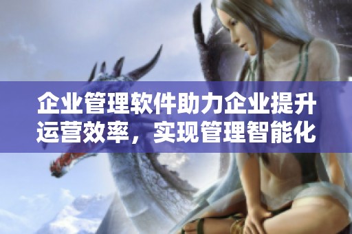 企业管理软件助力企业提升运营效率，实现管理智能化转型