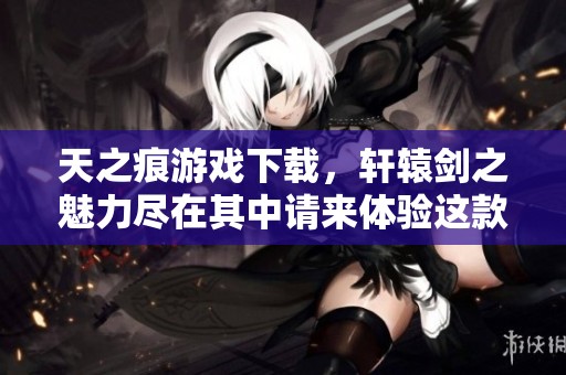 天之痕游戏下载，轩辕剑之魅力尽在其中请来体验这款经典游戏