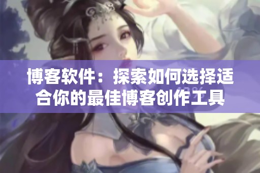 博客软件：探索如何选择适合你的最佳博客创作工具